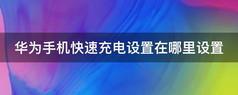 華為手機(jī)快速充電設(shè)置在哪里設(shè)置（華為超級快充變成普通充電了）