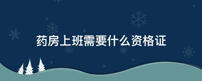 药房上班需要什么资格证 药店上班需要药师资格证吗