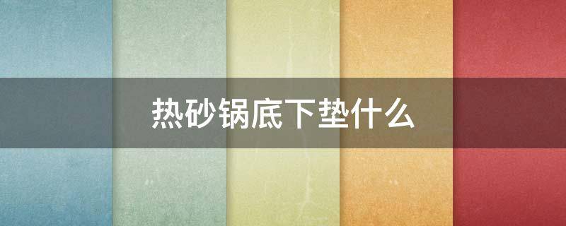 热砂锅底下垫什么 热砂锅底下用什么垫着好