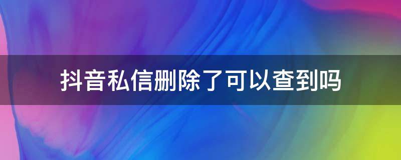 抖音私信刪除了可以查到嗎 抖音私信被刪除了怎么能查出來呢