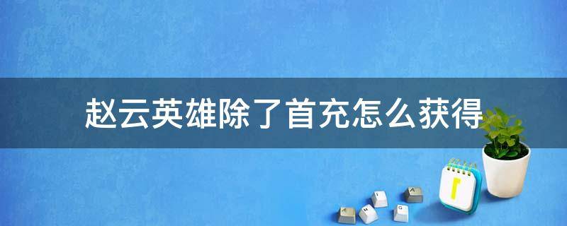 赵云英雄除了首充怎么获得 除了首充赵云这个英雄怎么获得