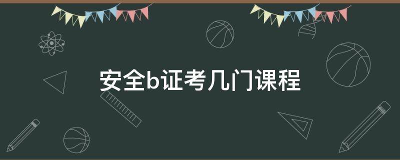 安全b证考几门课程（安全员b证考哪些内容）