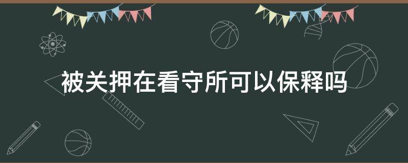 被关押在看守所可以保释吗（看守所在押人员能保释吗）