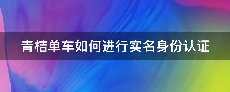 青桔单车如何进行实名身份认证 青桔单车怎么实名认证