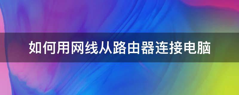 如何用网线从路由器连接电脑（怎样从无线路由器连接网线到电脑）