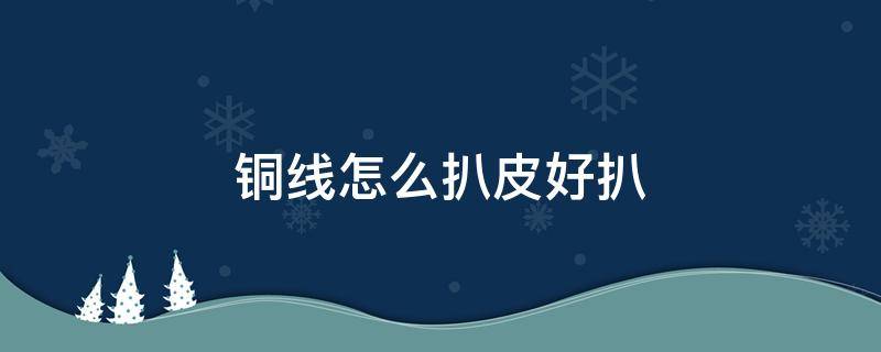 铜线怎么扒皮好扒 扒铜线皮最快方法