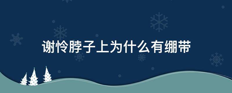 谢怜脖子上为什么有绷带（谢怜脖子上为什么有绷带叫什么）