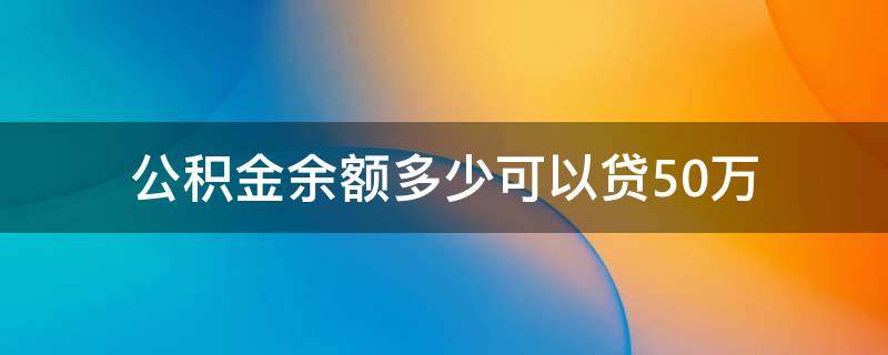 公积金余额多少可以贷50万（公积金余额到多少可以贷50万）