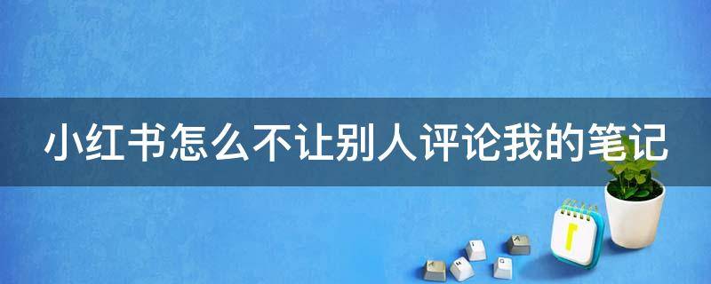 小红书怎么不让别人评论我的笔记 小红书如何设置不让别人评论