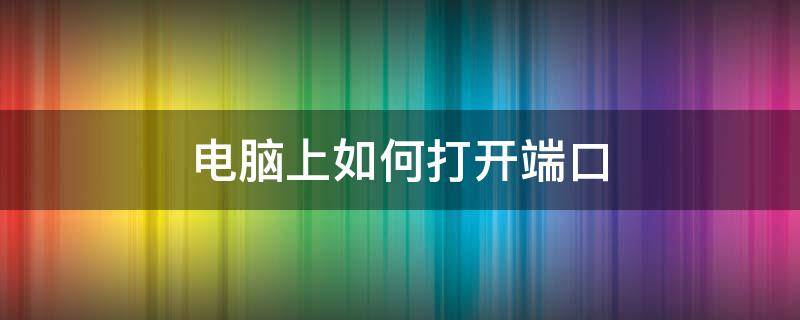 電腦上如何打開(kāi)端口（電腦網(wǎng)絡(luò)端口怎么打開(kāi)）