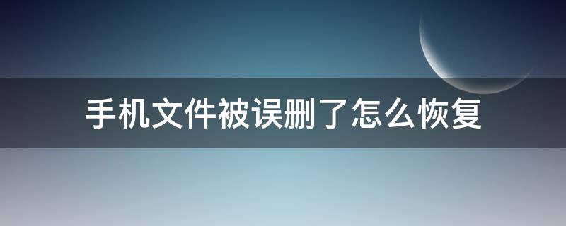 手机文件被误删了怎么恢复 手机里面的文件误删了怎么恢复