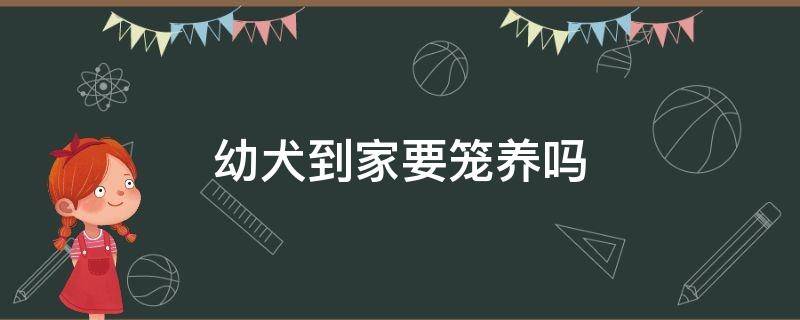 幼犬到家要笼养吗（刚到家的狗狗要笼养吗）