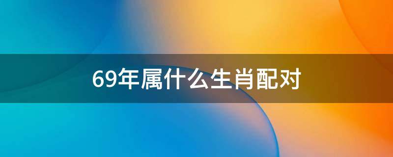 69年属什么生肖配对 69年属什么生肖配对75年兔怎么样