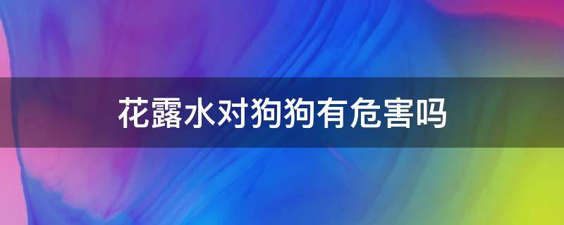 花露水对狗狗有危害吗（花露水对狗狗有伤害吗）