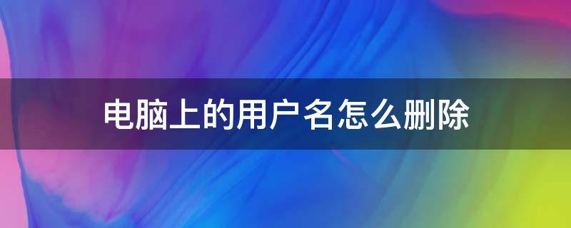 电脑上的用户名怎么删除 电脑上的用户名怎么删除掉