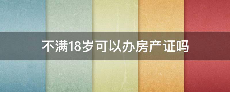 不满18岁可以办房产证吗 不满18岁可以办房产证吗?