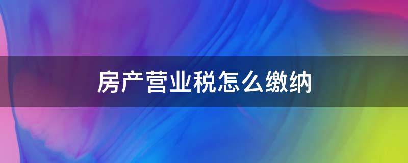 房產(chǎn)營業(yè)稅怎么繳納（營業(yè)房產(chǎn)稅如何征收）