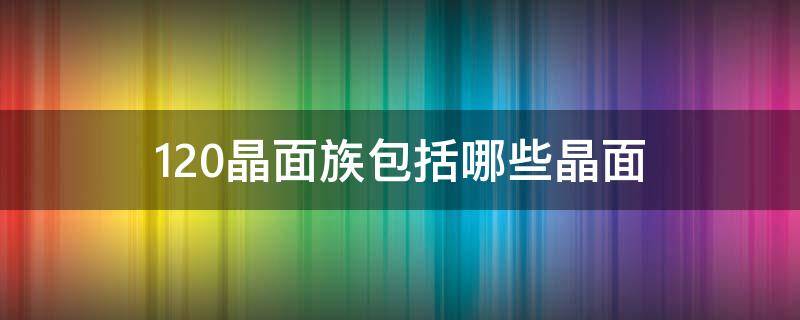 120晶面族包括哪些晶面（晶面族110包括哪些）