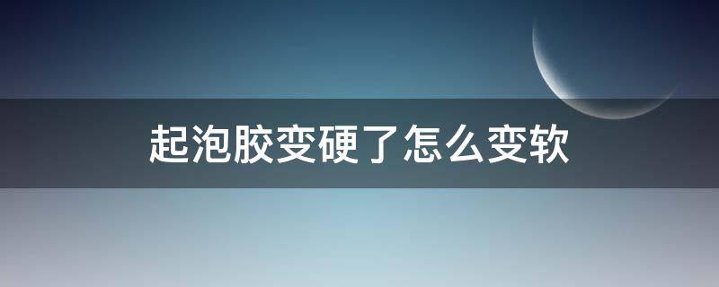 起泡胶变硬了怎么变软（起泡胶变硬了怎么变软视频）