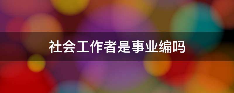 社会工作者是事业编吗 社会工作者属于事业编吗