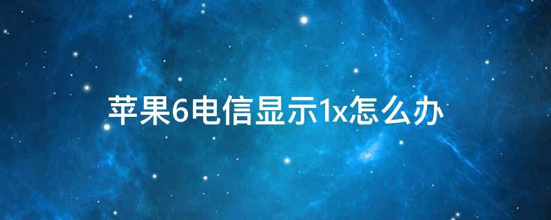 苹果6电信显示1x怎么办 6s电信显示1x