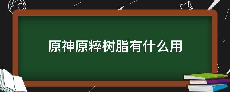 原神原粹树脂有什么用（原神原粹树脂作用）