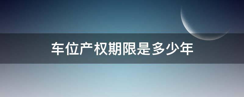 車位產(chǎn)權(quán)期限是多少年（車位產(chǎn)權(quán)證年限是多久）