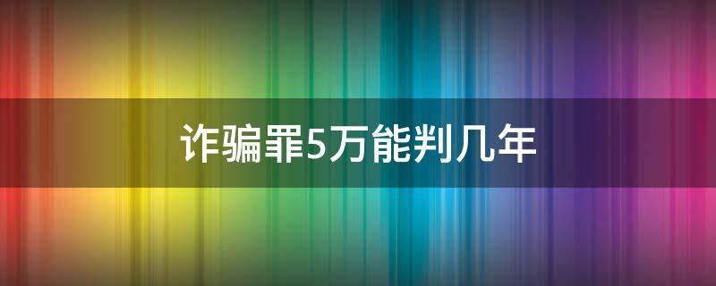 诈骗罪5万能判几年（诈骗罪5万判多少年）