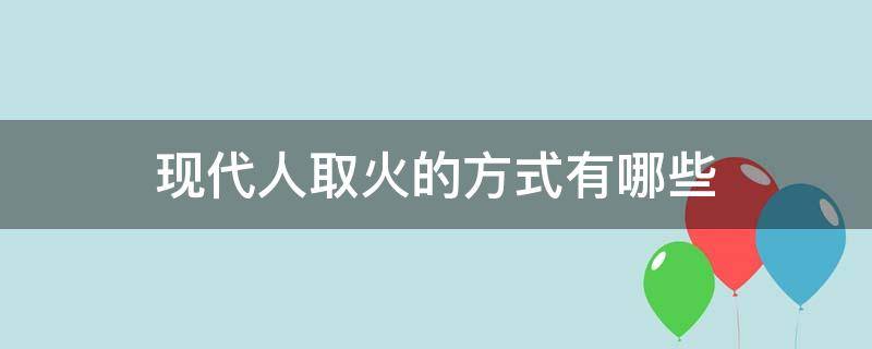 现代人取火的方式有哪些 现代人取火的方式有哪些二百字