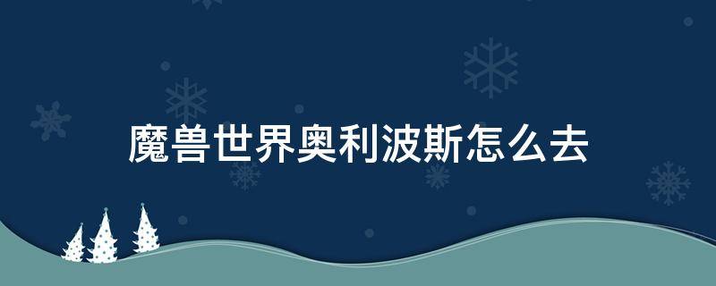 魔兽世界奥利波斯怎么去（魔兽世界奥利波斯怎么去噬渊）