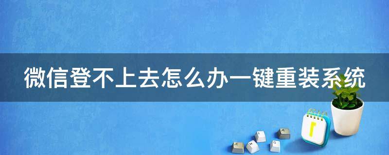 微信登不上去怎么办一键重装系统（微信重装登录不上）