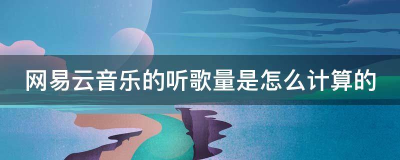 网易云音乐的听歌量是怎么计算的 网易云音乐的听歌量是怎么计算的呀