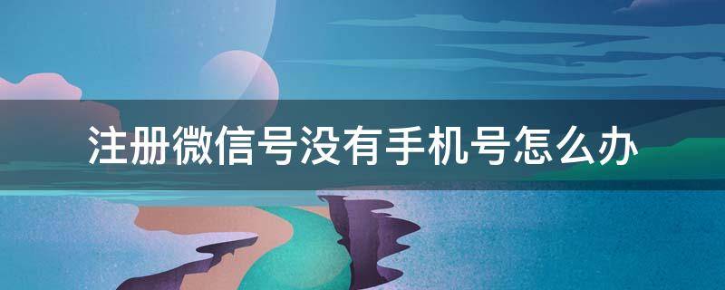 注册微信号没有手机号怎么办（没有手机号 怎么注册微信号）