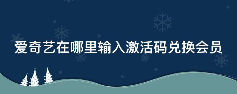 爱奇艺在哪里输入激活码兑换会员（爱奇艺在哪里输入激活码兑换会员码）