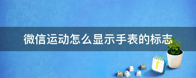 微信运动怎么显示手表的标志（华为运动手表如何显示微信）