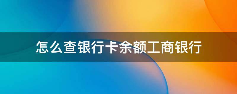 怎么查银行卡余额工商银行（怎么查银行卡余额工商银行手机）