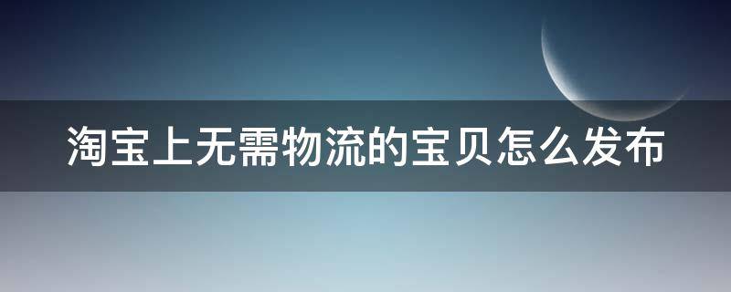 淘宝上无需物流的宝贝怎么发布（淘宝上无需物流的宝贝怎么发布商品）