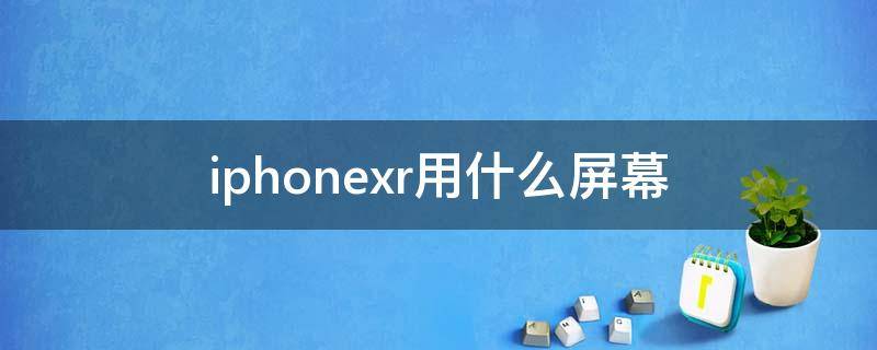 iphonexr用什么屏幕 iphonexr是啥屏幕