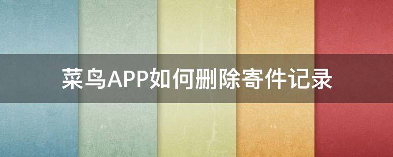 菜鸟APP如何删除寄件记录（菜鸟app怎么看寄件记录）