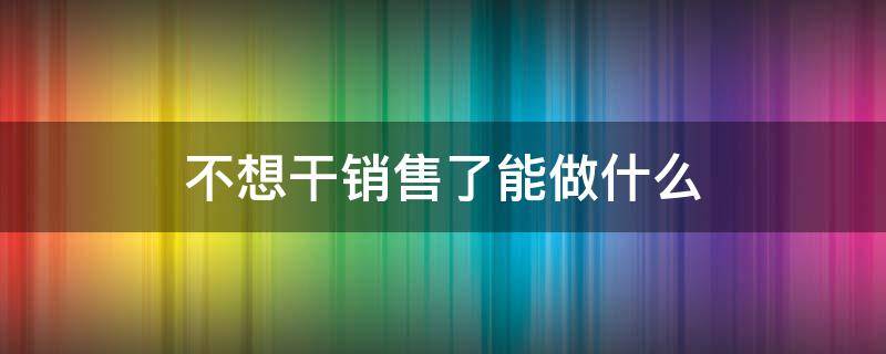 不想干销售了能做什么 不想做销售了做什么