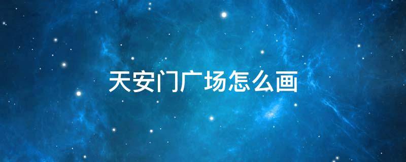 天安门广场怎么画 怎么画天安城门广场