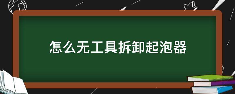 怎么无工具拆卸起泡器 如何拆除起泡器