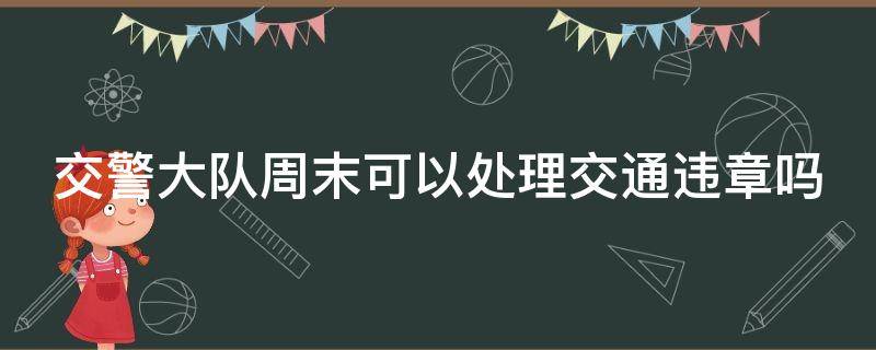 交警大隊周末可以處理交通違章嗎 交警大隊周末可以處理交通違章嗎北京