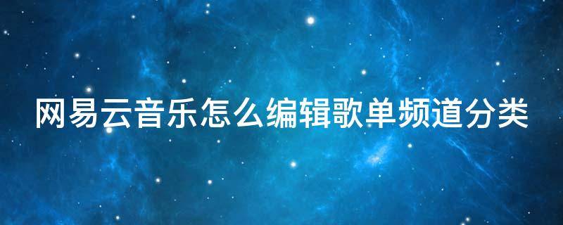 网易云音乐怎么编辑歌单频道分类 网易云音乐怎么编辑歌单顺序