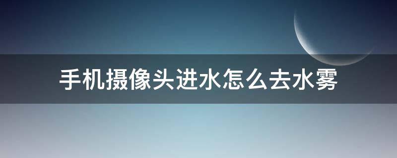 手机摄像头进水怎么去水雾（苹果手机摄像头进水怎么去水雾）