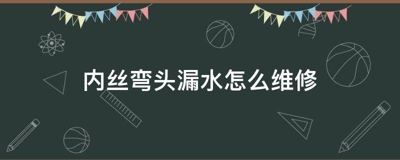 内丝弯头漏水怎么维修（暗装内丝弯头裂了漏水怎么维修）