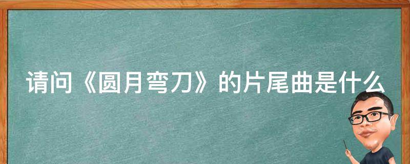 请问《圆月弯刀》的片尾曲是什么（圆月弯刀的插曲）