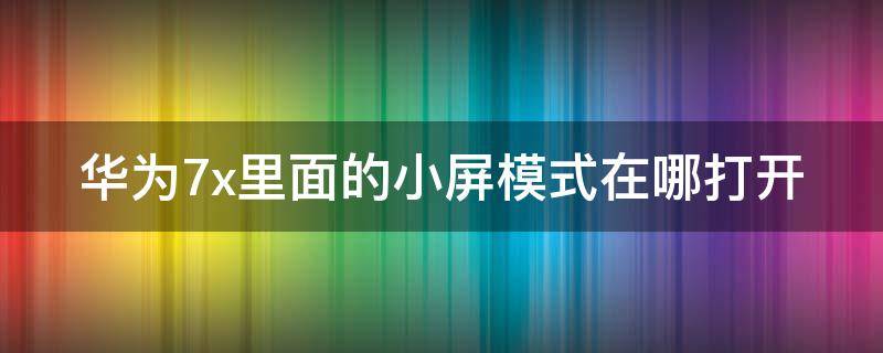 华为7x里面的小屏模式在哪打开（华为7x怎么开小窗口）