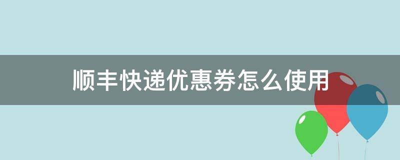 顺丰快递优惠券怎么使用（顺丰速运送的优惠券怎么用）