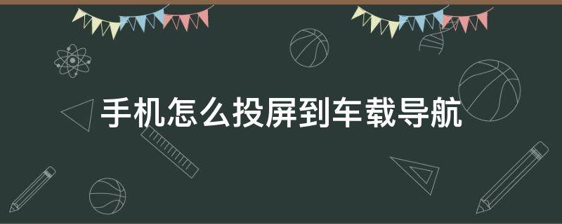 手机怎么投屏到车载导航 手机怎么投屏到车载导航仪上